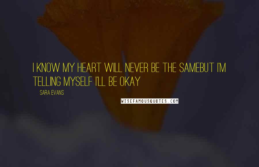 Sara Evans Quotes: I know my heart will never be the sameBut I'm telling myself I'll be okay