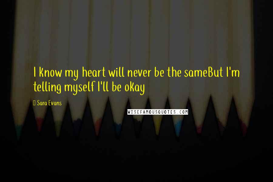 Sara Evans Quotes: I know my heart will never be the sameBut I'm telling myself I'll be okay