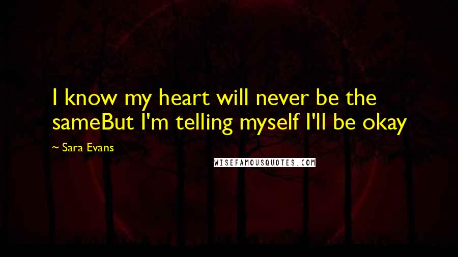 Sara Evans Quotes: I know my heart will never be the sameBut I'm telling myself I'll be okay