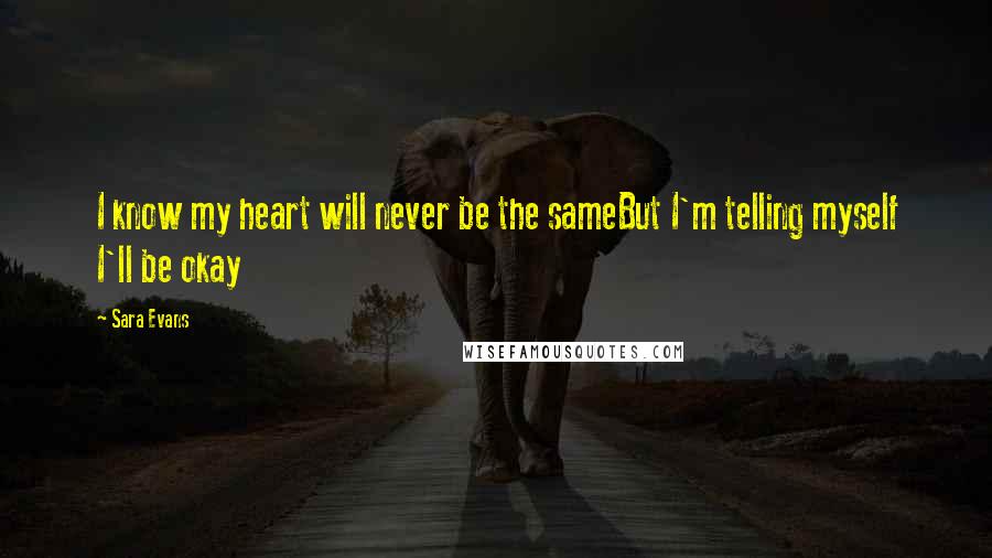 Sara Evans Quotes: I know my heart will never be the sameBut I'm telling myself I'll be okay