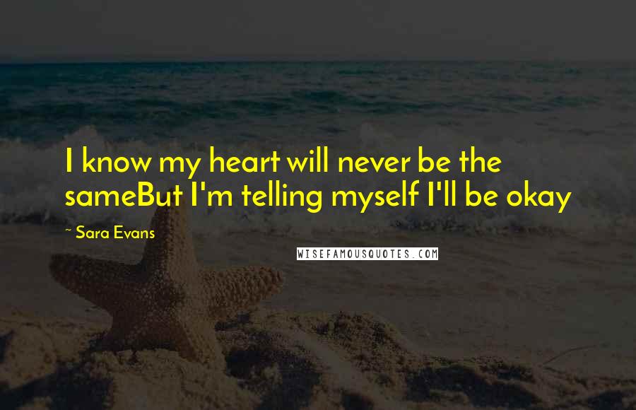 Sara Evans Quotes: I know my heart will never be the sameBut I'm telling myself I'll be okay