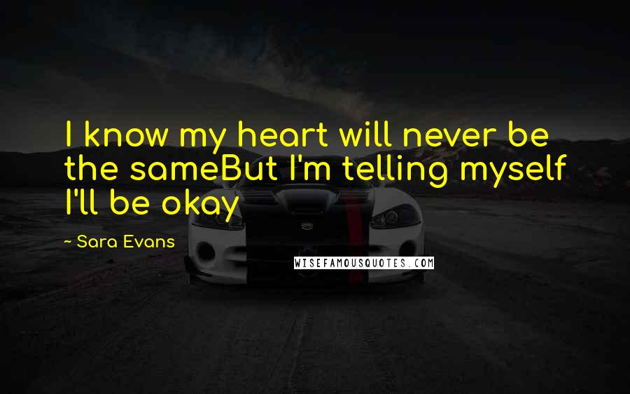 Sara Evans Quotes: I know my heart will never be the sameBut I'm telling myself I'll be okay