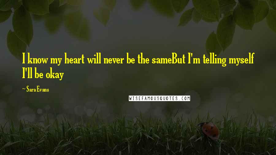 Sara Evans Quotes: I know my heart will never be the sameBut I'm telling myself I'll be okay