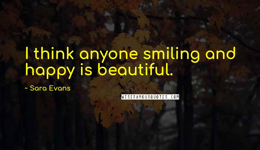 Sara Evans Quotes: I think anyone smiling and happy is beautiful.