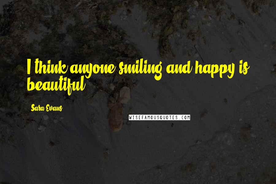 Sara Evans Quotes: I think anyone smiling and happy is beautiful.