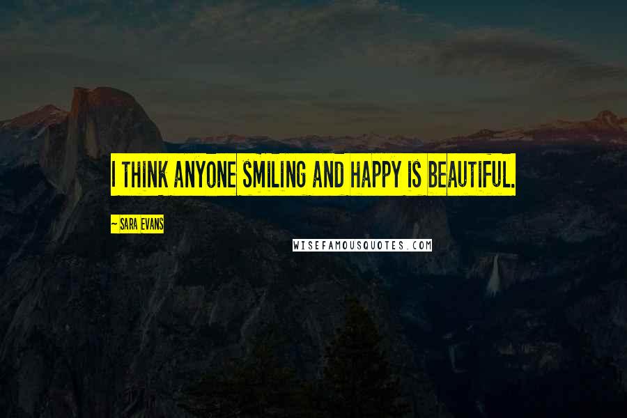 Sara Evans Quotes: I think anyone smiling and happy is beautiful.