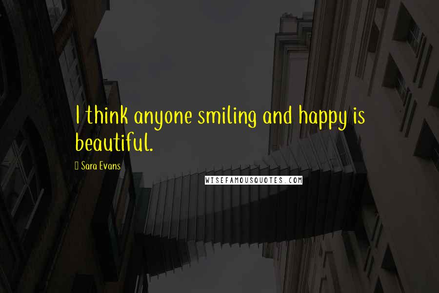 Sara Evans Quotes: I think anyone smiling and happy is beautiful.