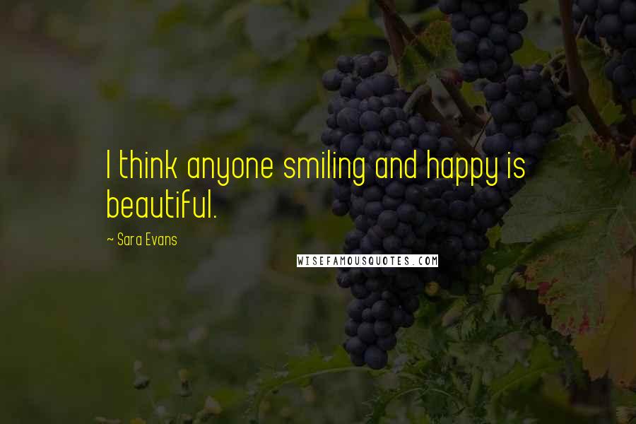 Sara Evans Quotes: I think anyone smiling and happy is beautiful.