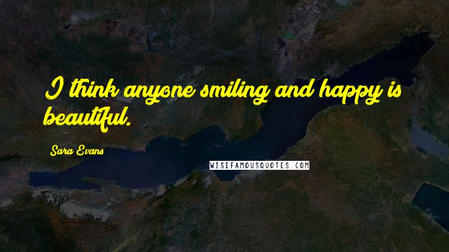 Sara Evans Quotes: I think anyone smiling and happy is beautiful.