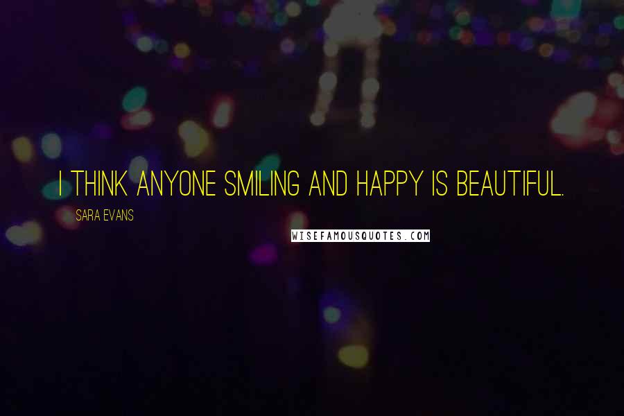 Sara Evans Quotes: I think anyone smiling and happy is beautiful.