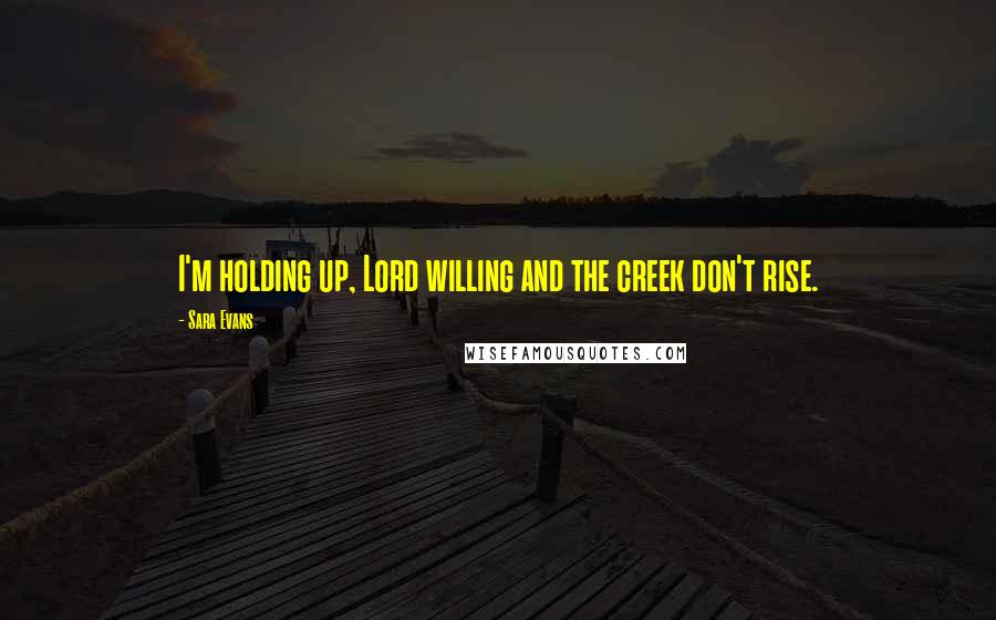 Sara Evans Quotes: I'm holding up, Lord willing and the creek don't rise.