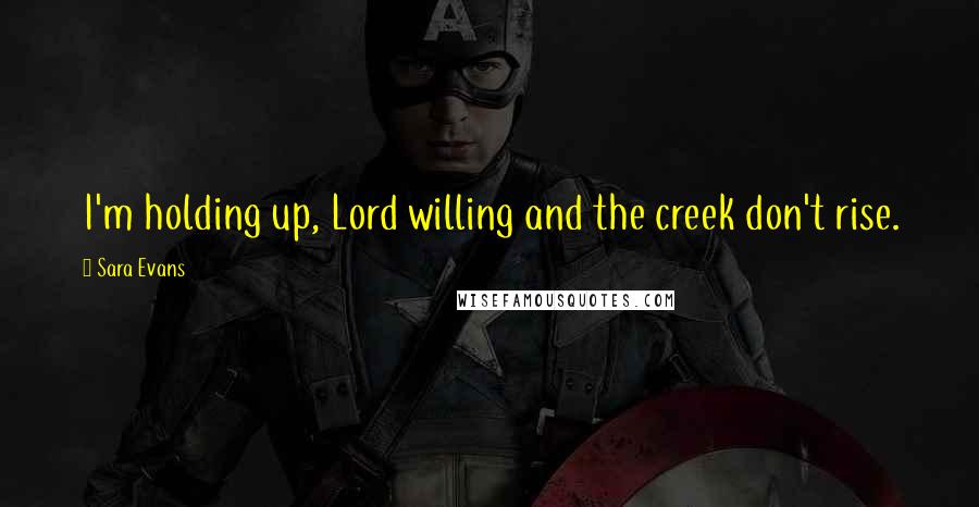 Sara Evans Quotes: I'm holding up, Lord willing and the creek don't rise.