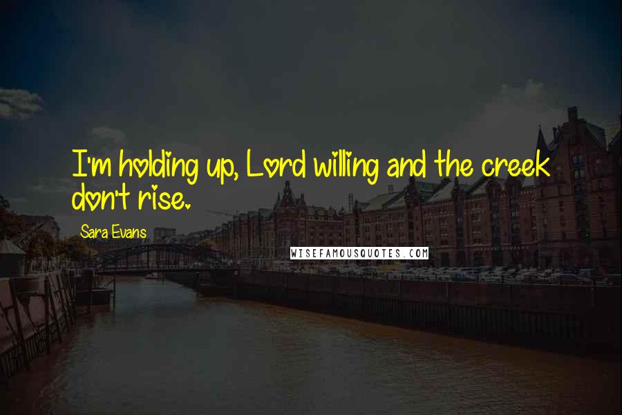 Sara Evans Quotes: I'm holding up, Lord willing and the creek don't rise.