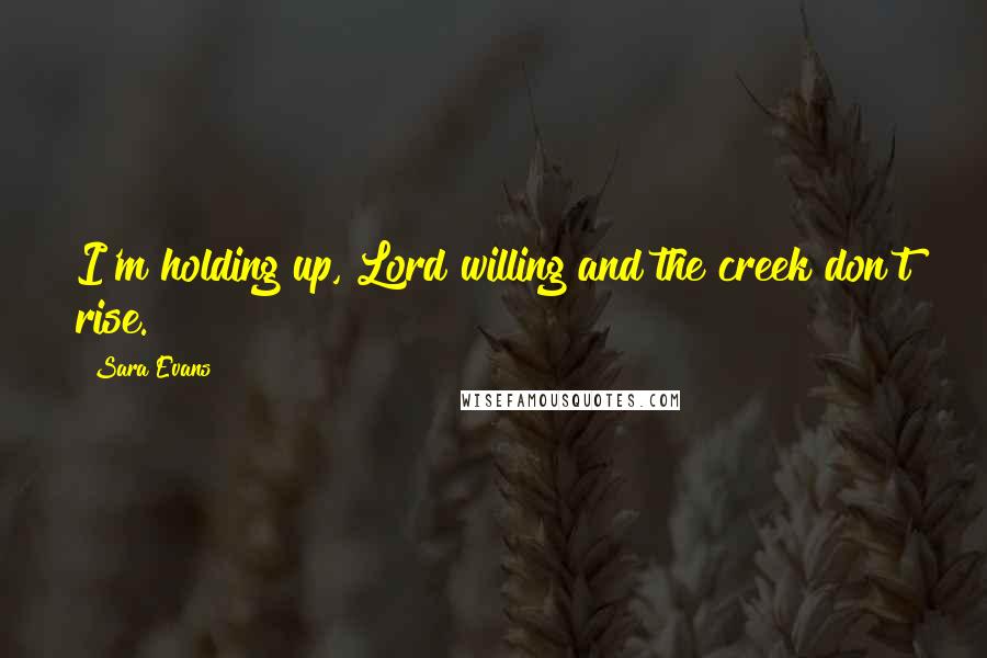 Sara Evans Quotes: I'm holding up, Lord willing and the creek don't rise.