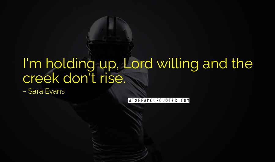 Sara Evans Quotes: I'm holding up, Lord willing and the creek don't rise.