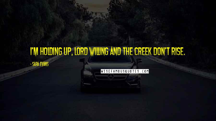 Sara Evans Quotes: I'm holding up, Lord willing and the creek don't rise.