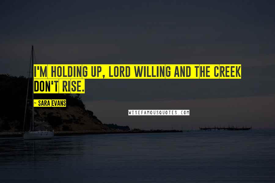 Sara Evans Quotes: I'm holding up, Lord willing and the creek don't rise.