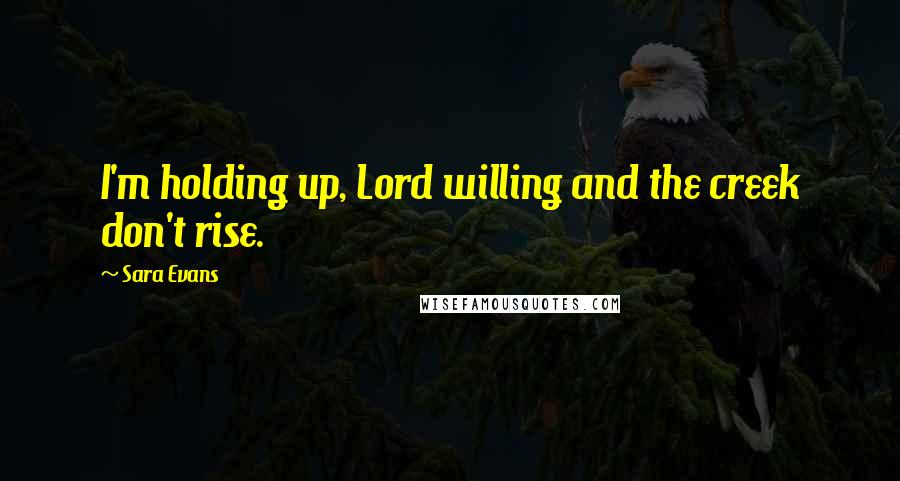 Sara Evans Quotes: I'm holding up, Lord willing and the creek don't rise.