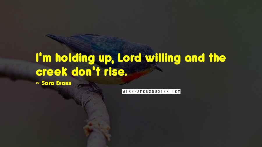 Sara Evans Quotes: I'm holding up, Lord willing and the creek don't rise.