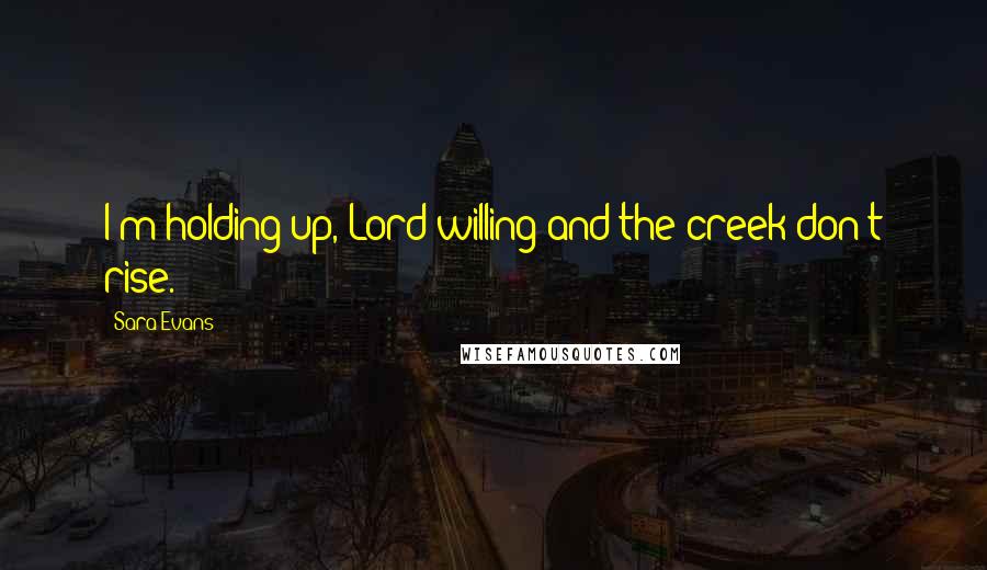 Sara Evans Quotes: I'm holding up, Lord willing and the creek don't rise.