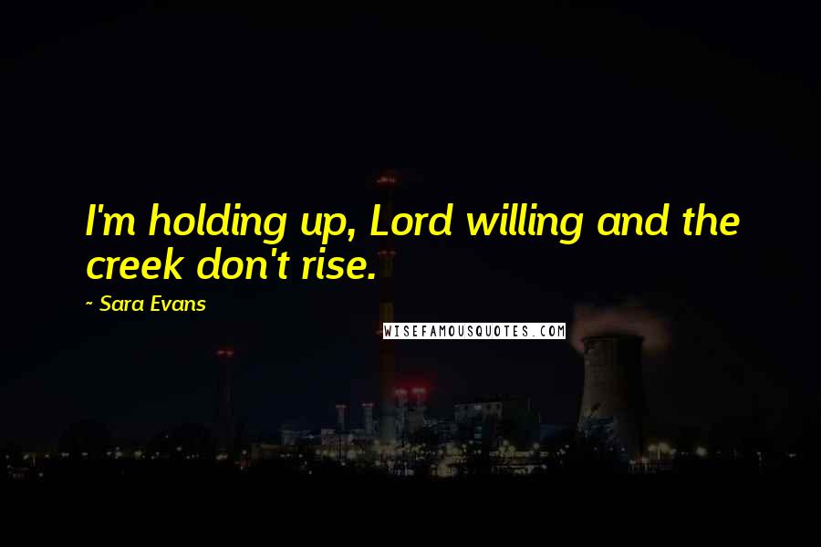 Sara Evans Quotes: I'm holding up, Lord willing and the creek don't rise.