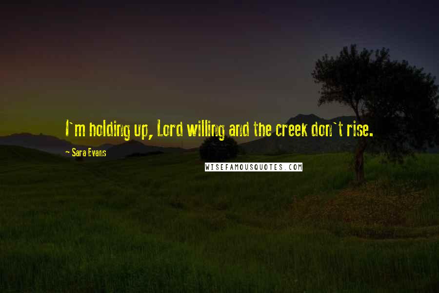 Sara Evans Quotes: I'm holding up, Lord willing and the creek don't rise.