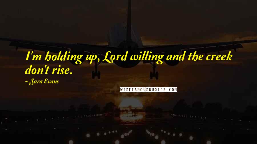 Sara Evans Quotes: I'm holding up, Lord willing and the creek don't rise.