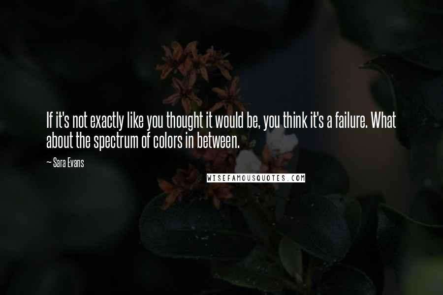 Sara Evans Quotes: If it's not exactly like you thought it would be, you think it's a failure. What about the spectrum of colors in between.