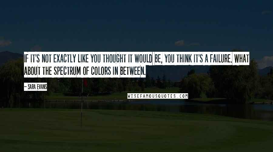 Sara Evans Quotes: If it's not exactly like you thought it would be, you think it's a failure. What about the spectrum of colors in between.