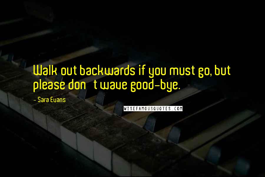 Sara Evans Quotes: Walk out backwards if you must go, but please don't wave good-bye.