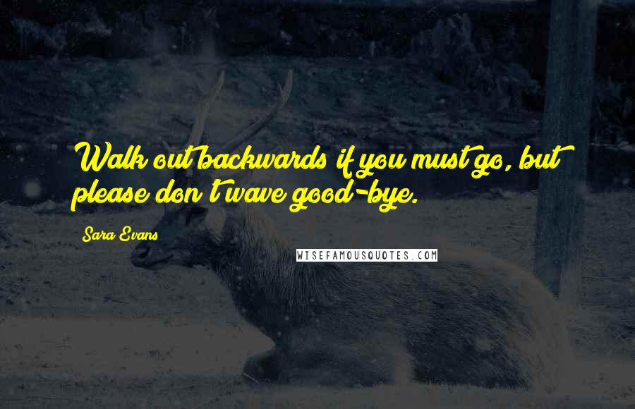 Sara Evans Quotes: Walk out backwards if you must go, but please don't wave good-bye.