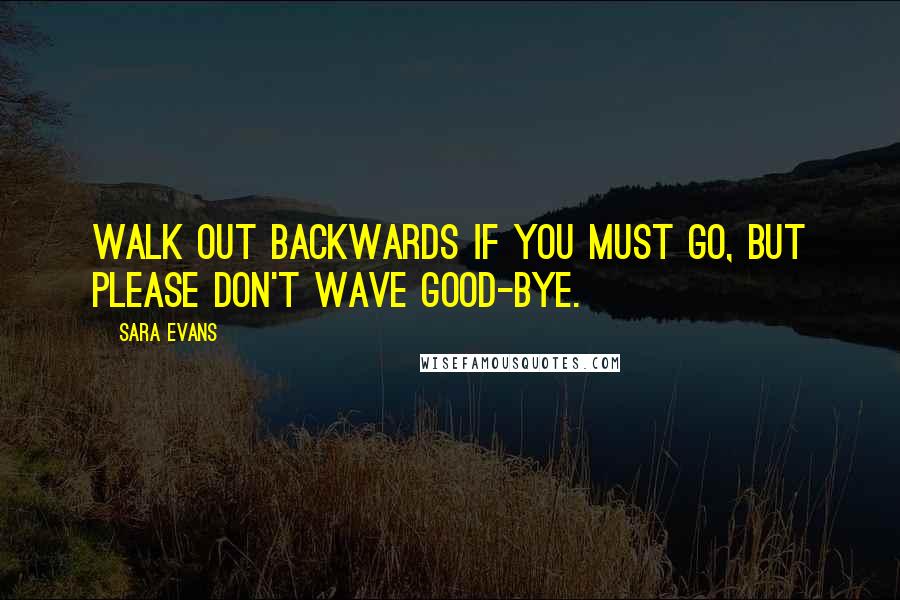 Sara Evans Quotes: Walk out backwards if you must go, but please don't wave good-bye.