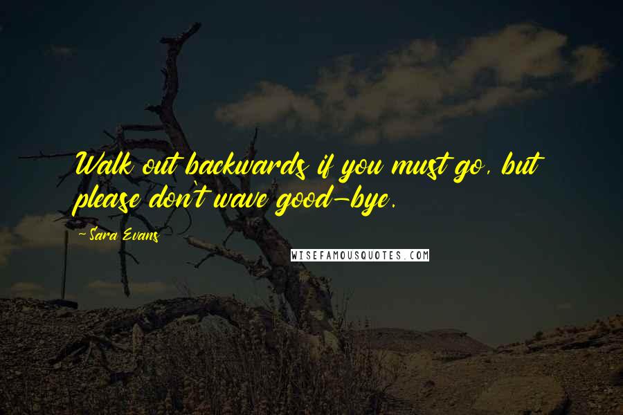 Sara Evans Quotes: Walk out backwards if you must go, but please don't wave good-bye.