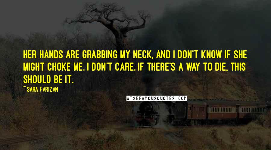 Sara Farizan Quotes: Her hands are grabbing my neck, and I don't know if she might choke me. I don't care. If there's a way to die, this should be it.