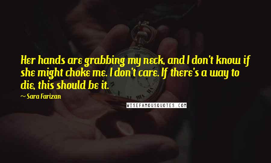 Sara Farizan Quotes: Her hands are grabbing my neck, and I don't know if she might choke me. I don't care. If there's a way to die, this should be it.