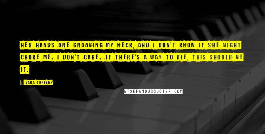 Sara Farizan Quotes: Her hands are grabbing my neck, and I don't know if she might choke me. I don't care. If there's a way to die, this should be it.