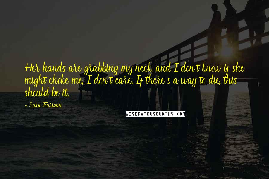 Sara Farizan Quotes: Her hands are grabbing my neck, and I don't know if she might choke me. I don't care. If there's a way to die, this should be it.