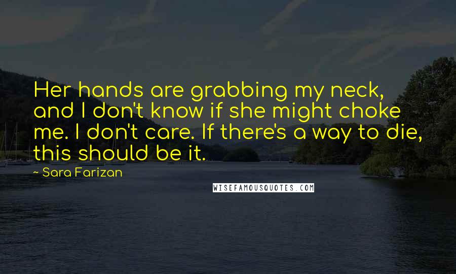 Sara Farizan Quotes: Her hands are grabbing my neck, and I don't know if she might choke me. I don't care. If there's a way to die, this should be it.