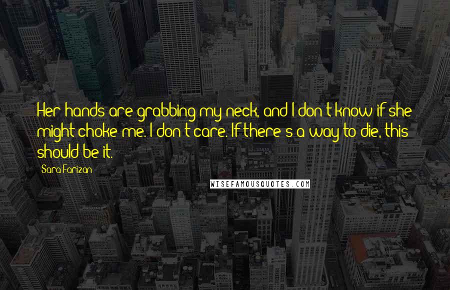 Sara Farizan Quotes: Her hands are grabbing my neck, and I don't know if she might choke me. I don't care. If there's a way to die, this should be it.