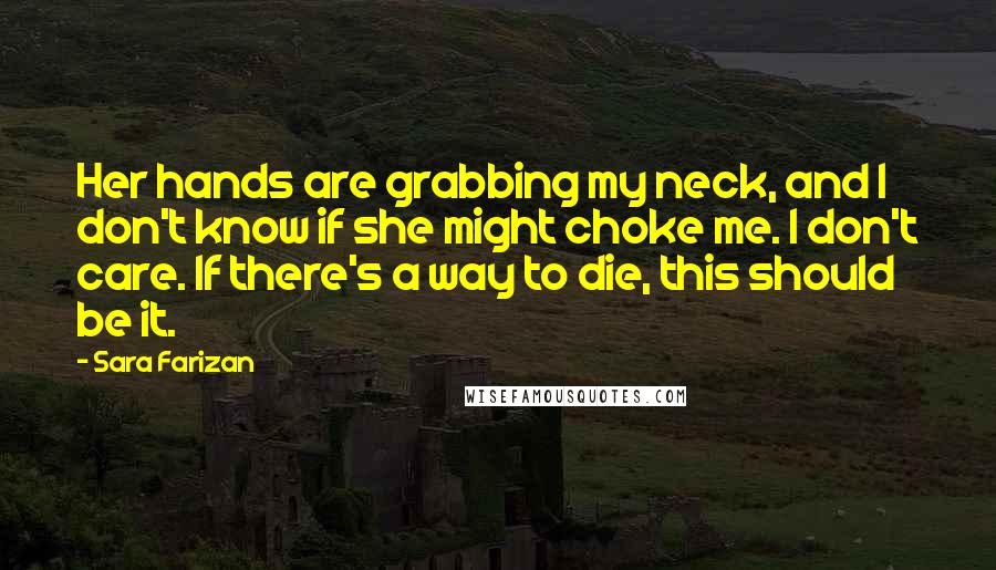 Sara Farizan Quotes: Her hands are grabbing my neck, and I don't know if she might choke me. I don't care. If there's a way to die, this should be it.