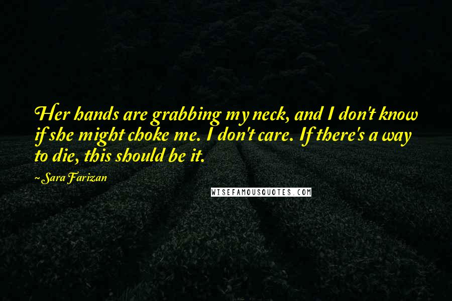 Sara Farizan Quotes: Her hands are grabbing my neck, and I don't know if she might choke me. I don't care. If there's a way to die, this should be it.