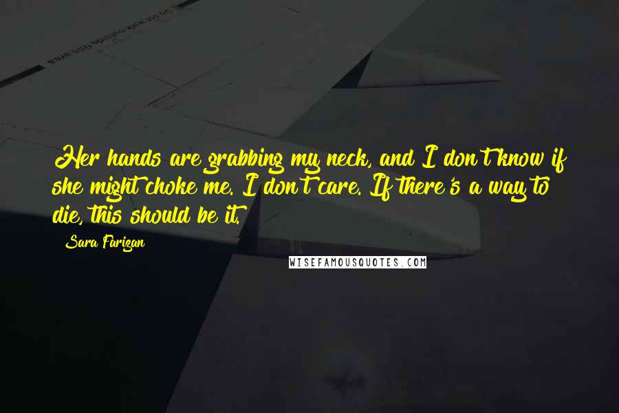 Sara Farizan Quotes: Her hands are grabbing my neck, and I don't know if she might choke me. I don't care. If there's a way to die, this should be it.