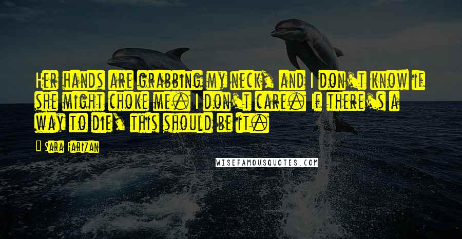 Sara Farizan Quotes: Her hands are grabbing my neck, and I don't know if she might choke me. I don't care. If there's a way to die, this should be it.