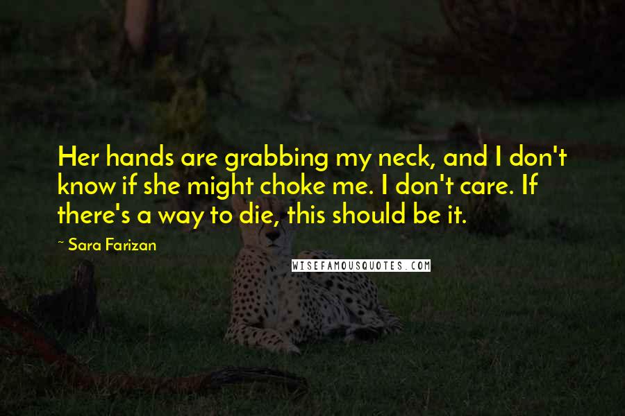 Sara Farizan Quotes: Her hands are grabbing my neck, and I don't know if she might choke me. I don't care. If there's a way to die, this should be it.
