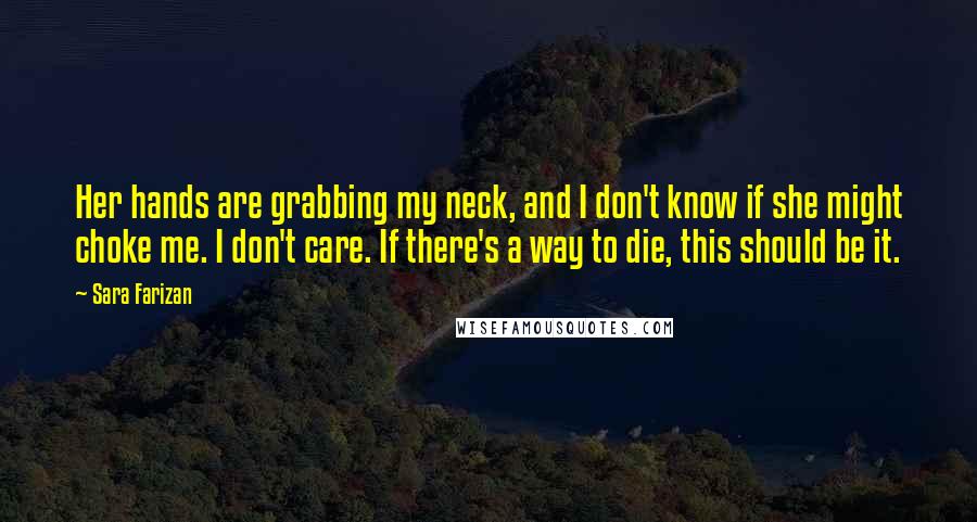 Sara Farizan Quotes: Her hands are grabbing my neck, and I don't know if she might choke me. I don't care. If there's a way to die, this should be it.