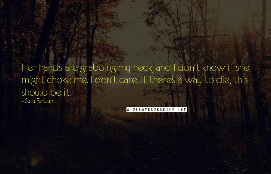 Sara Farizan Quotes: Her hands are grabbing my neck, and I don't know if she might choke me. I don't care. If there's a way to die, this should be it.