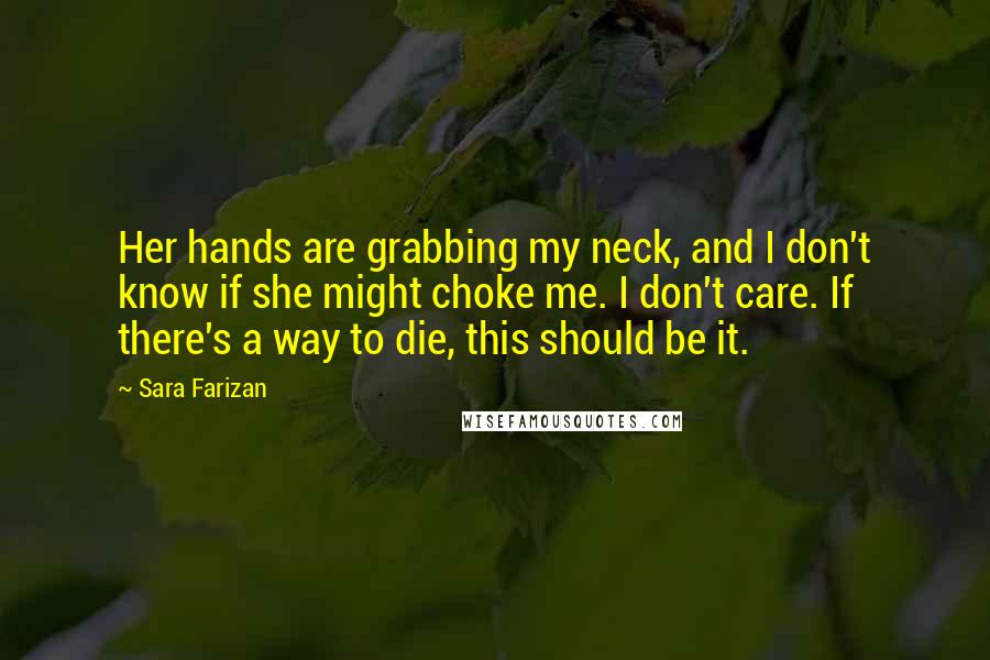 Sara Farizan Quotes: Her hands are grabbing my neck, and I don't know if she might choke me. I don't care. If there's a way to die, this should be it.
