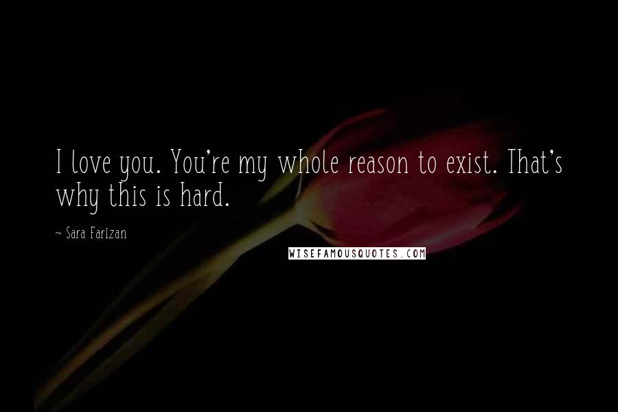 Sara Farizan Quotes: I love you. You're my whole reason to exist. That's why this is hard.