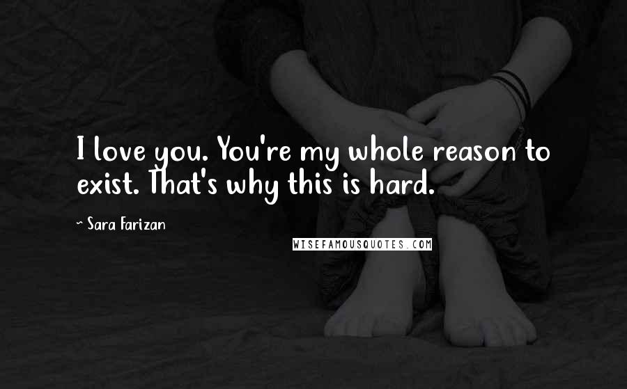 Sara Farizan Quotes: I love you. You're my whole reason to exist. That's why this is hard.