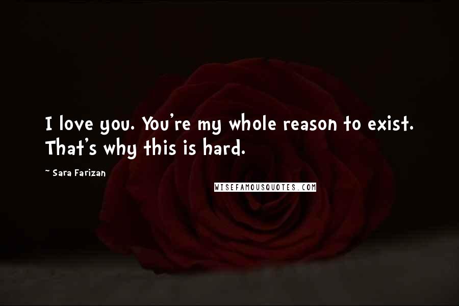 Sara Farizan Quotes: I love you. You're my whole reason to exist. That's why this is hard.